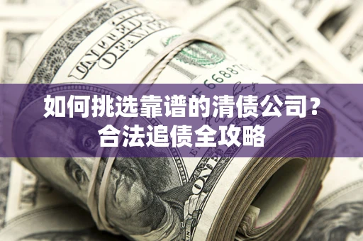武汉如何挑选靠谱的清债公司?合法追债全攻略 武汉如何挑选靠谱的清债公司?合法追债全攻略