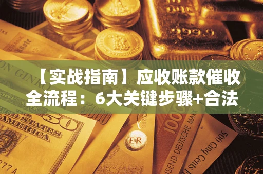 武汉【实战指南】应收账款催收全流程：6大关键步骤+合法回款技巧