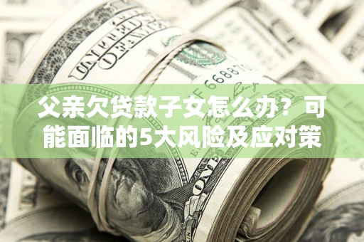 武汉父亲欠贷款子女怎么办？可能面临的5大风险及应对策略