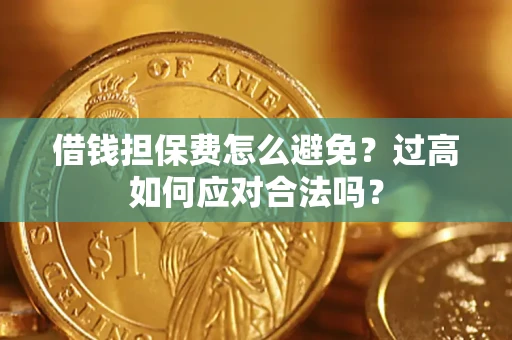 武汉借钱担保费怎么避免？过高如何应对合法吗？