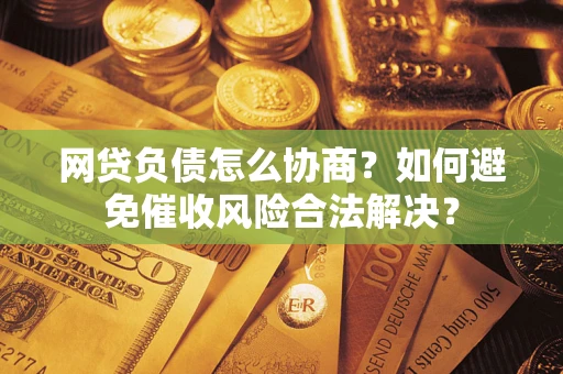 武汉网贷负债怎么协商？如何避免催收风险合法解决？