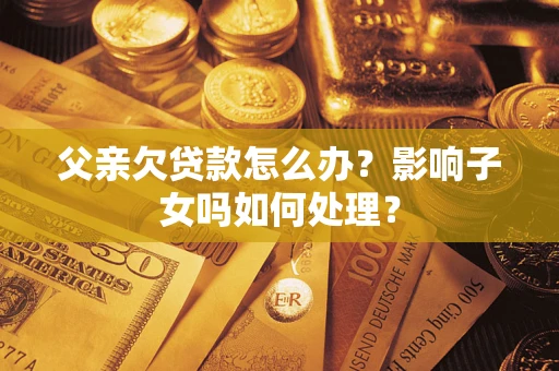 武汉父亲欠贷款怎么办？影响子女吗如何处理？