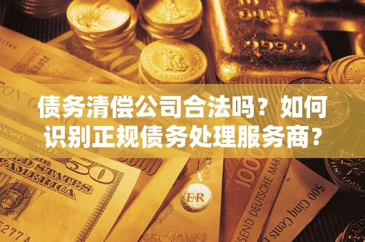武汉债务清偿公司合法吗？如何识别正规债务处理服务商？