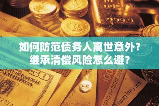 武汉如何防范债务人离世意外？继承清偿风险怎么避？