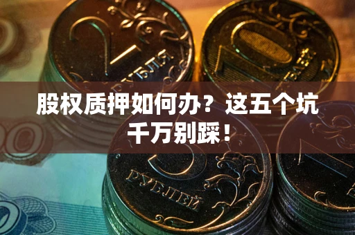 武汉股权质押如何办？这五个坑千万别踩！