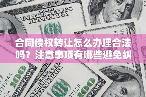 武汉合同债权转让怎么办理合法吗？注意事项有哪些避免纠纷？