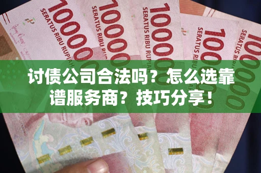 武汉讨债公司合法吗？怎么选靠谱服务商？技巧分享！
