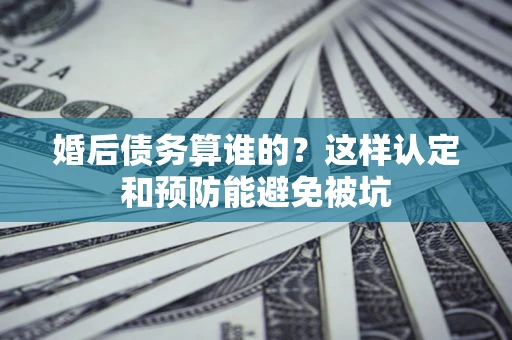 武汉婚后债务算谁的？这样认定和预防能避免被坑