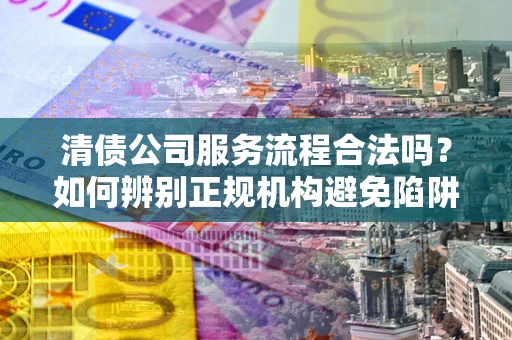 武汉清债公司服务流程合法吗？如何辨别正规机构避免陷阱？