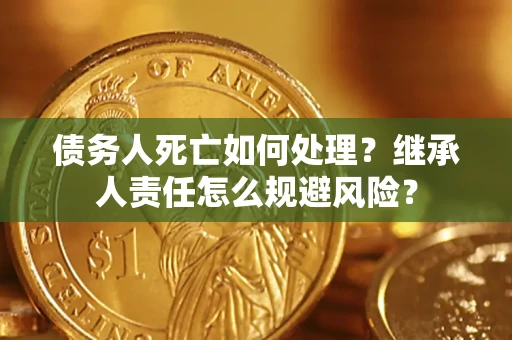武汉债务人死亡如何处理?继承人责任怎么规避风险? 武汉债务人死亡如何处理?继承人责任怎么规避风险?