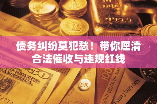 武汉债务纠纷莫犯愁！带你厘清合法催收与违规红线