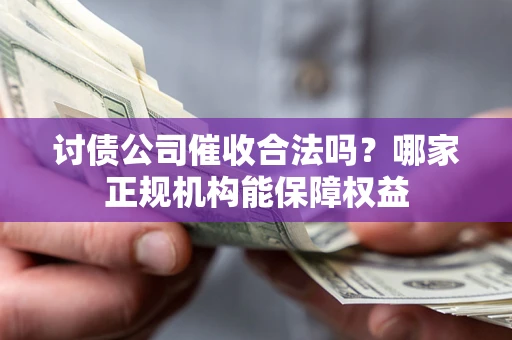 武汉讨债公司催收合法吗？哪家正规机构能保障权益