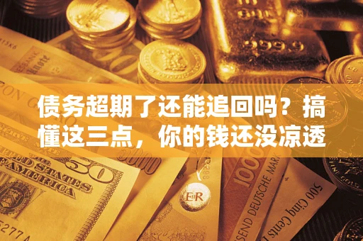 武汉债务超期了还能追回吗？搞懂这三点，你的钱还没凉透