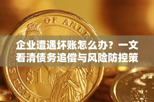 武汉企业遭遇坏账怎么办？一文看清债务追偿与风险防控策略
