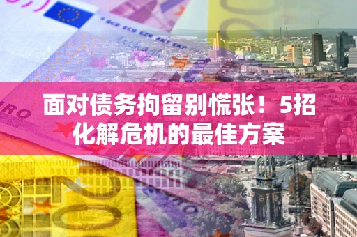 武汉面对债务拘留别慌张！5招化解危机的最佳方案