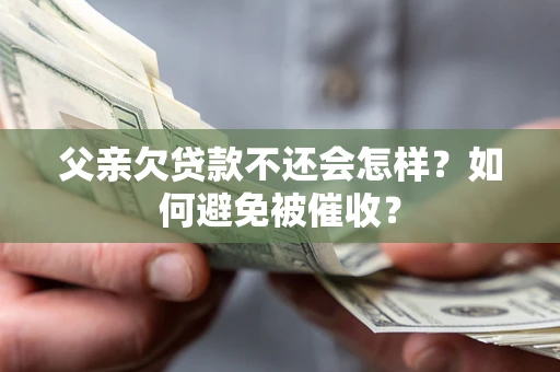 武汉父亲欠贷款不还会怎样？如何避免被催收？