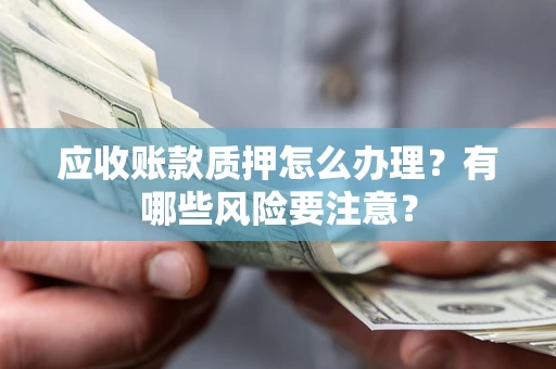 武汉应收账款质押怎么办理？有哪些风险要注意？