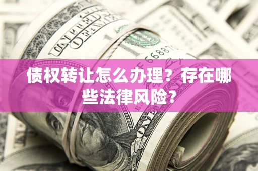 武汉债权转让怎么办理？存在哪些法律风险？