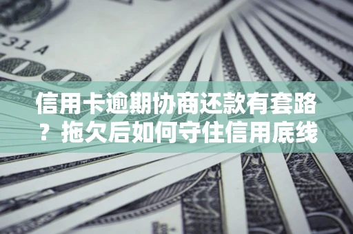 武汉信用卡逾期协商还款有套路？拖欠后如何守住信用底线？
