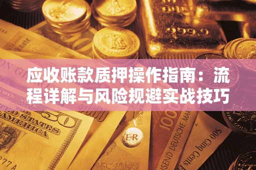 武汉应收账款质押操作指南:流程详解与风险规避实战技巧 武汉应收账款质押操作指南:流程详解与风险规避实战技巧