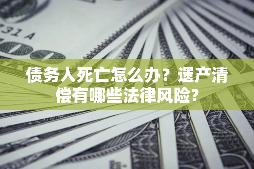 武汉债务人死亡怎么办？遗产清偿有哪些法律风险？