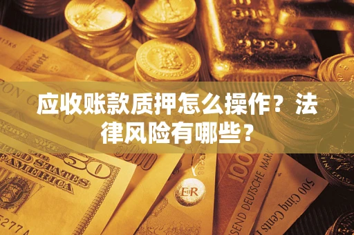 武汉应收账款质押怎么操作？法律风险有哪些？
