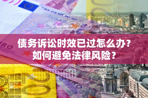 武汉债务诉讼时效已过怎么办？如何避免法律风险？