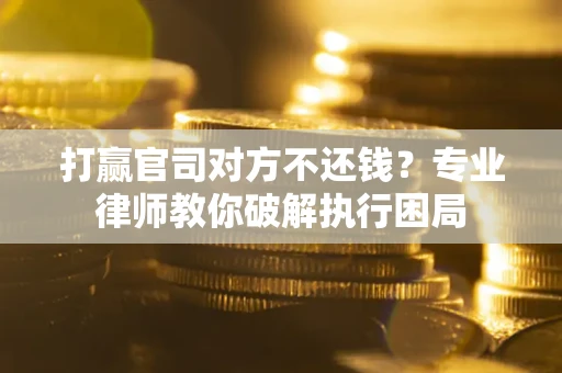 武汉打赢官司对方不还钱？专业律师教你破解执行困局