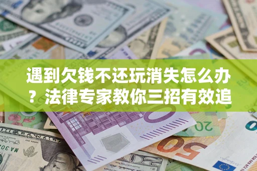 武汉遇到欠钱不还玩消失怎么办？法律专家教你三招有效追债！
