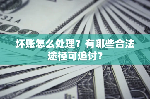 武汉坏账怎么处理？有哪些合法途径可追讨？
