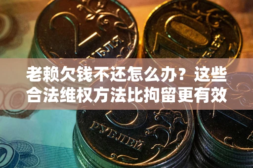 武汉老赖欠钱不还怎么办？这些合法维权方法比拘留更有效