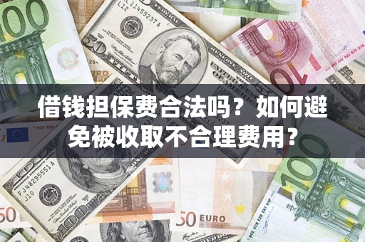 武汉借钱担保费合法吗？如何避免被收取不合理费用？