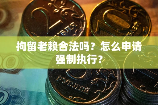 武汉拘留老赖合法吗？怎么申请强制执行？