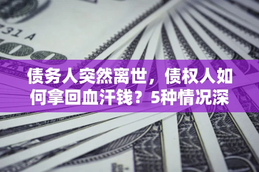 武汉债务人突然离世，债权人如何拿回血汗钱？5种情况深度解析