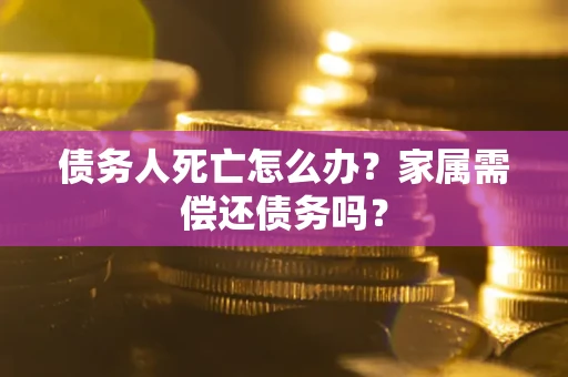 武汉债务人死亡怎么办？家属需偿还债务吗？
