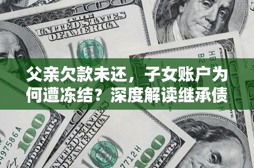 武汉父亲欠款未还，子女账户为何遭冻结？深度解读继承债务迷局