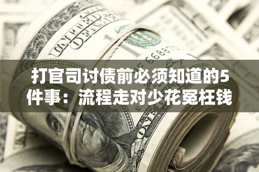 武汉打官司讨债前必须知道的5件事：流程走对少花冤枉钱