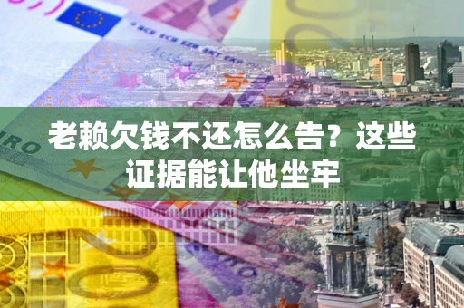 武汉老赖欠钱不还怎么告？这些证据能让他坐牢