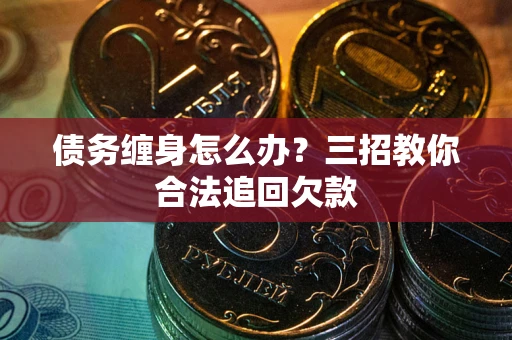 武汉债务缠身怎么办？三招教你合法追回欠款