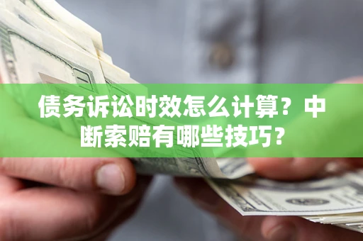 武汉债务诉讼时效怎么计算？中断索赔有哪些技巧？