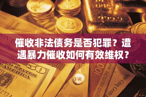 武汉催收非法债务是否犯罪？遭遇暴力催收如何有效维权？