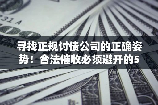 武汉寻找正规讨债公司的正确姿势！合法催收必须避开的5大雷区
