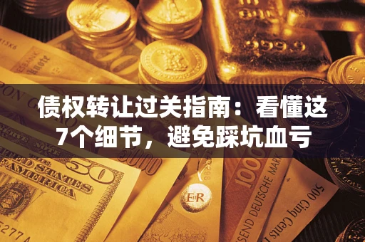武汉债权转让过关指南：看懂这7个细节，避免踩坑血亏