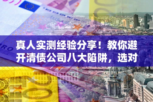 武汉真人实测经验分享！教你避开清债公司八大陷阱，选对机构少走十年弯路