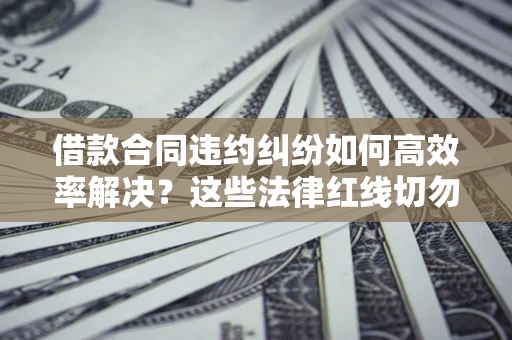 武汉借款合同违约纠纷如何高效率解决？这些法律红线切勿触碰