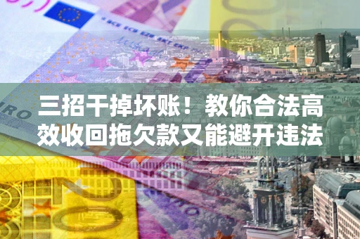 武汉三招干掉坏账！教你合法高效收回拖欠款又能避开违法雷区