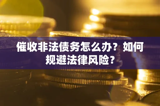 武汉催收非法债务怎么办？如何规避法律风险？