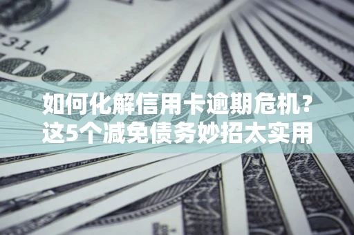 武汉如何化解信用卡逾期危机？这5个减免债务妙招太实用