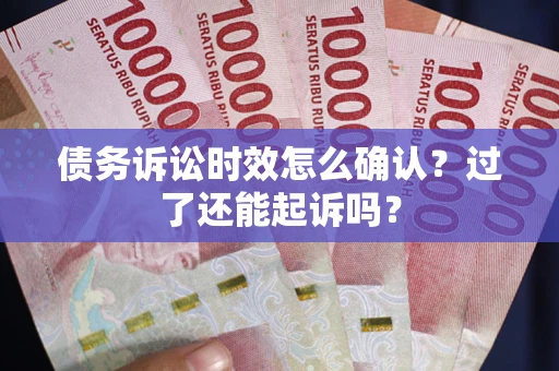 武汉债务诉讼时效怎么确认？过了还能起诉吗？