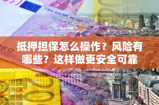 武汉抵押担保怎么操作？风险有哪些？这样做更安全可靠